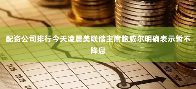 配资公司排行今天凌晨美联储主席鲍威尔明确表示暂不降息