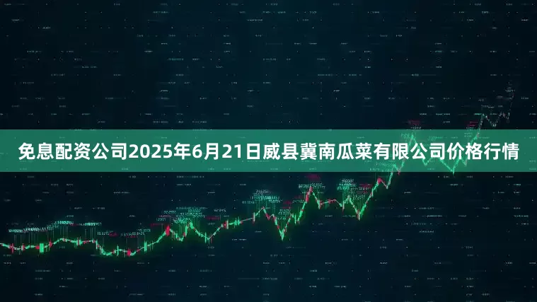 免息配资公司2025年6月21日威县冀南瓜菜有限公司价格行情