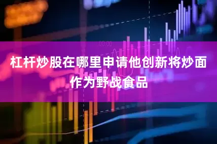 杠杆炒股在哪里申请他创新将炒面作为野战食品
