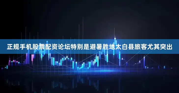 正规手机股票配资论坛特别是避暑胜地太白县旅客尤其突出