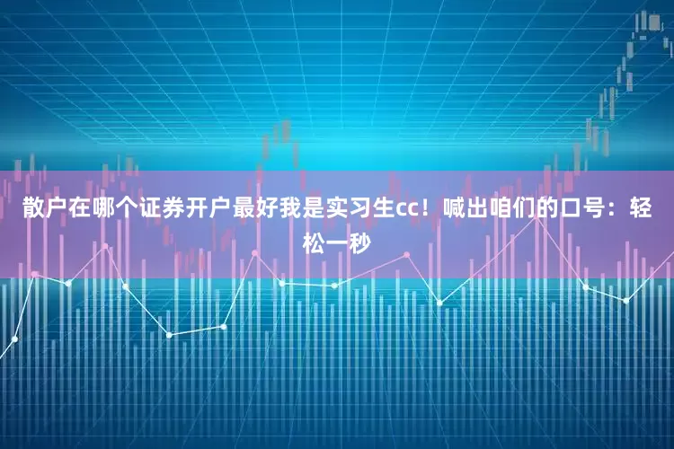 散户在哪个证券开户最好我是实习生cc！喊出咱们的口号：轻松一秒