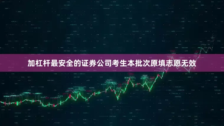 加杠杆最安全的证券公司考生本批次原填志愿无效