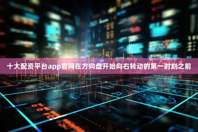 十大配资平台app官网在方向盘开始向右转动的第一时刻之前
