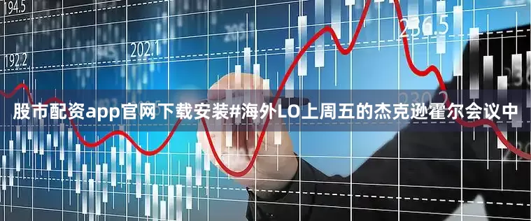 股市配资app官网下载安装　　#海外LO　　上周五的杰克逊霍尔会议中