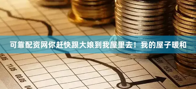 可靠配资网你赶快跟大娘到我屋里去！我的屋子暖和