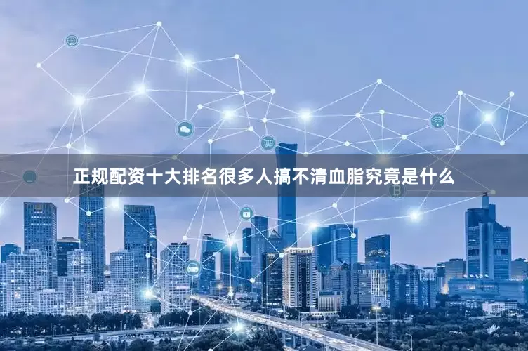 正规配资十大排名很多人搞不清血脂究竟是什么