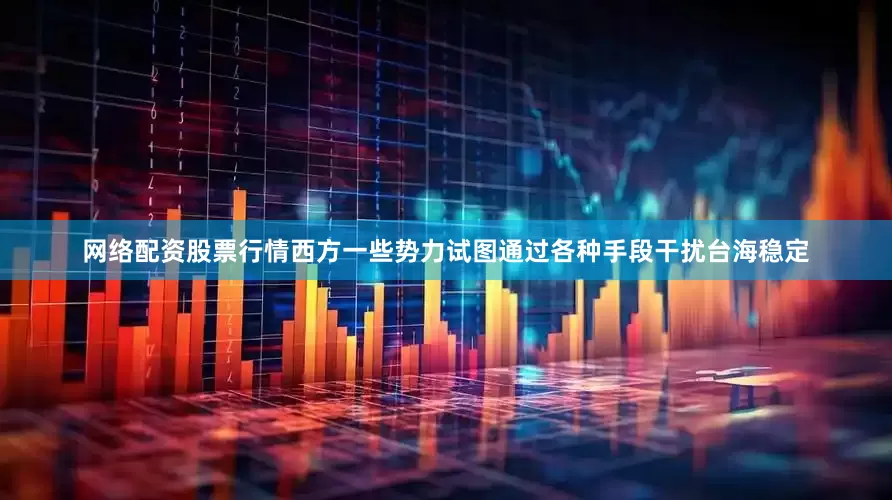 网络配资股票行情西方一些势力试图通过各种手段干扰台海稳定