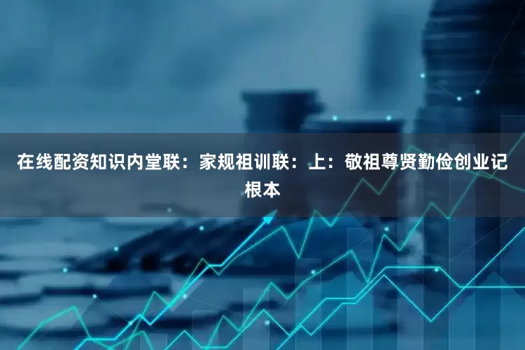 在线配资知识内堂联：家规祖训联：上：敬祖尊贤勤俭创业记根本