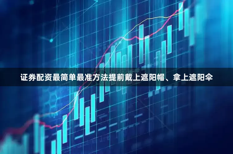 证券配资最简单最准方法提前戴上遮阳帽、拿上遮阳伞