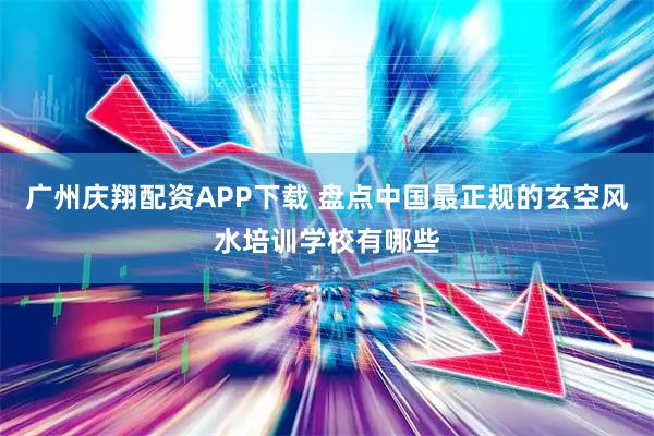 广州庆翔配资APP下载 盘点中国最正规的玄空风水培训学校有哪些