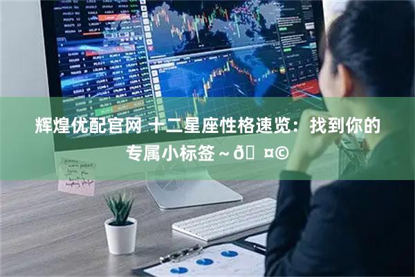 辉煌优配官网 十二星座性格速览：找到你的专属小标签～🤩