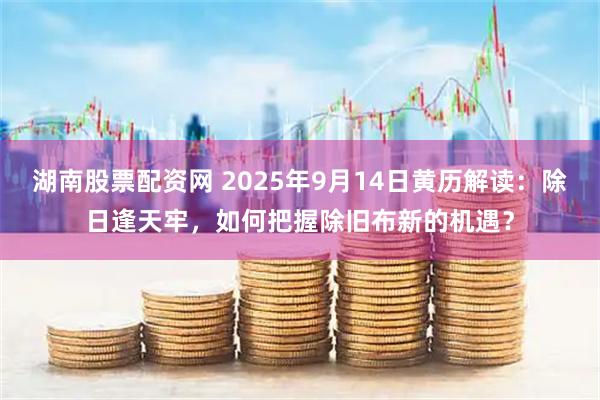 湖南股票配资网 2025年9月14日黄历解读：除日逢天牢，如何把握除旧布新的机遇？