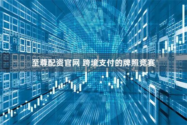 至尊配资官网 跨境支付的牌照竞赛
