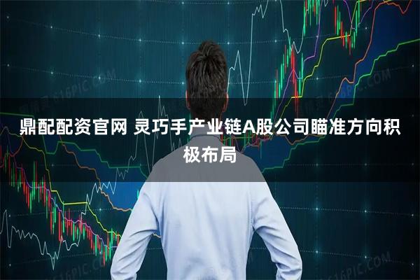 鼎配配资官网 灵巧手产业链A股公司瞄准方向积极布局