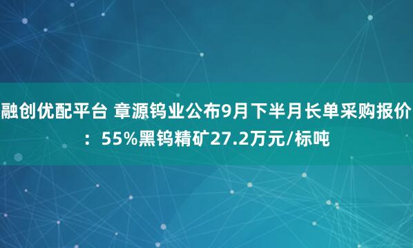 融创优配平台 章源钨业公布9月下半月长单采购报价：55%黑钨精矿27.2万元/标吨