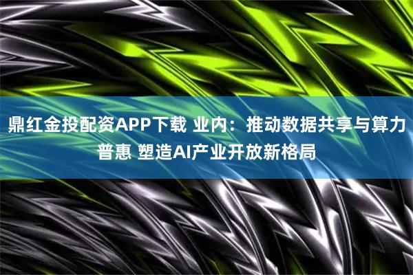 鼎红金投配资APP下载 业内：推动数据共享与算力普惠 塑造AI产业开放新格局