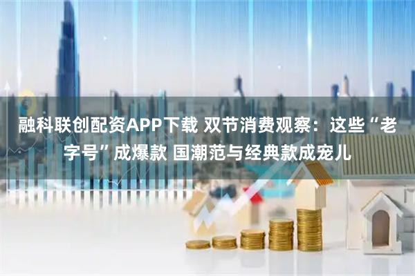 融科联创配资APP下载 双节消费观察：这些“老字号”成爆款 国潮范与经典款成宠儿
