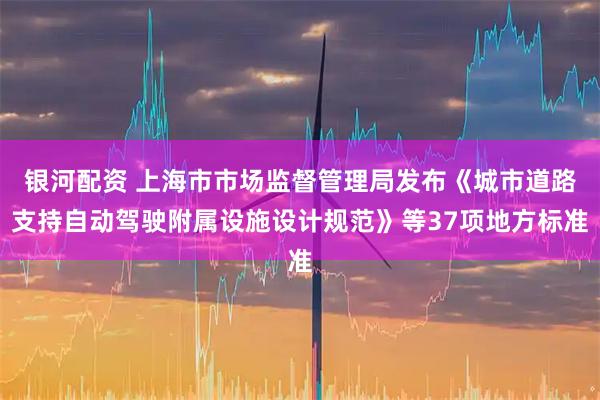 银河配资 上海市市场监督管理局发布《城市道路支持自动驾驶附属设施设计规范》等37项地方标准