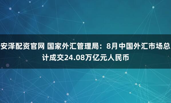安泽配资官网 国家外汇管理局：8月中国外汇市场总计成交24.08万亿元人民币