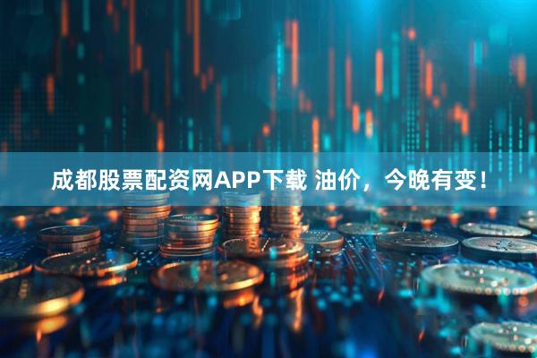 成都股票配资网APP下载 油价，今晚有变！