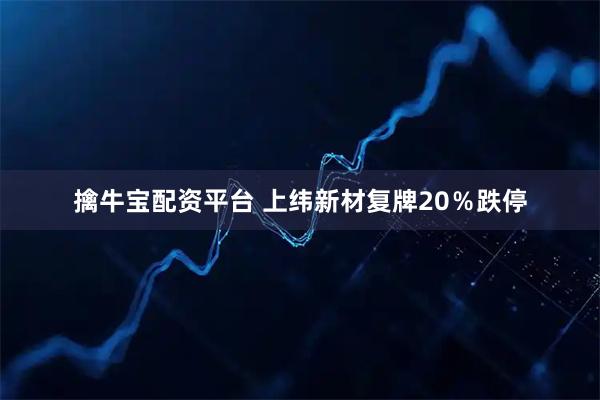擒牛宝配资平台 上纬新材复牌20％跌停