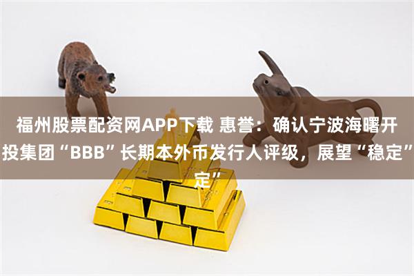 福州股票配资网APP下载 惠誉：确认宁波海曙开投集团“BBB”长期本外币发行人评级，展望“稳定”
