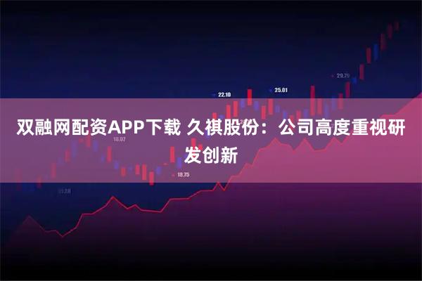 双融网配资APP下载 久祺股份：公司高度重视研发创新