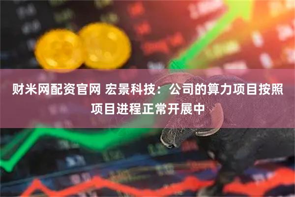 财米网配资官网 宏景科技：公司的算力项目按照项目进程正常开展中