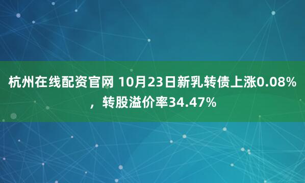 杭州在线配资官网 10月23日新乳转债上涨0.08%，转股溢价率34.47%