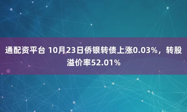 通配资平台 10月23日侨银转债上涨0.03%，转股溢价率52.01%