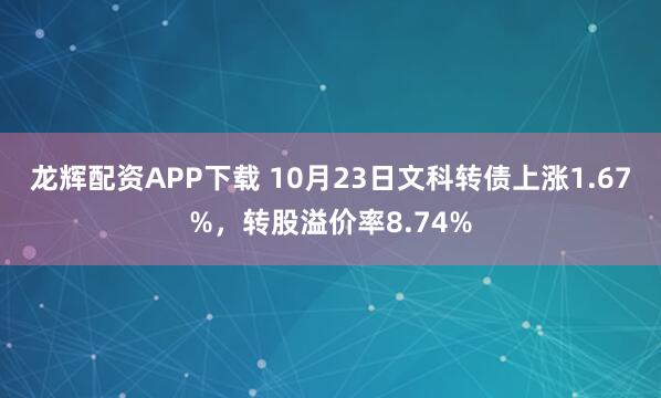 龙辉配资APP下载 10月23日文科转债上涨1.67%，转股溢价率8.74%