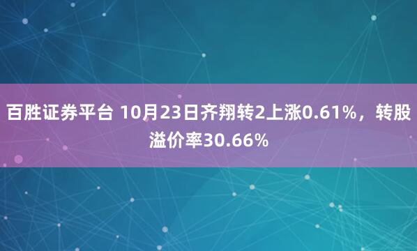 百胜证券平台 10月23日齐翔转2上涨0.61%，转股溢价率30.66%