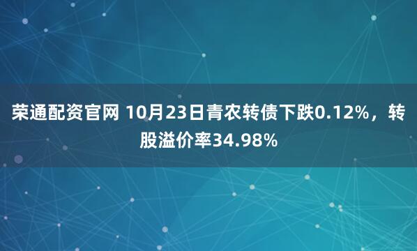 荣通配资官网 10月23日青农转债下跌0.12%，转股溢价率34.98%
