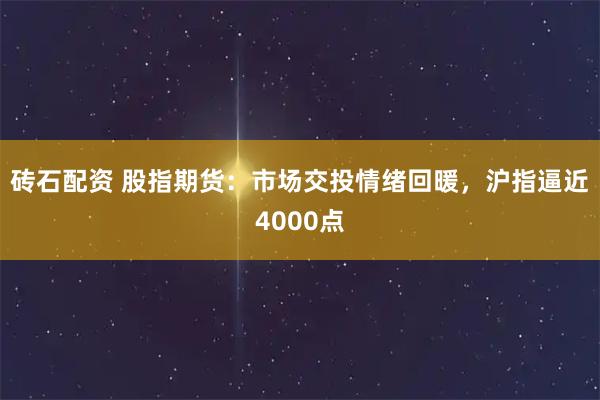 砖石配资 股指期货：市场交投情绪回暖，沪指逼近4000点