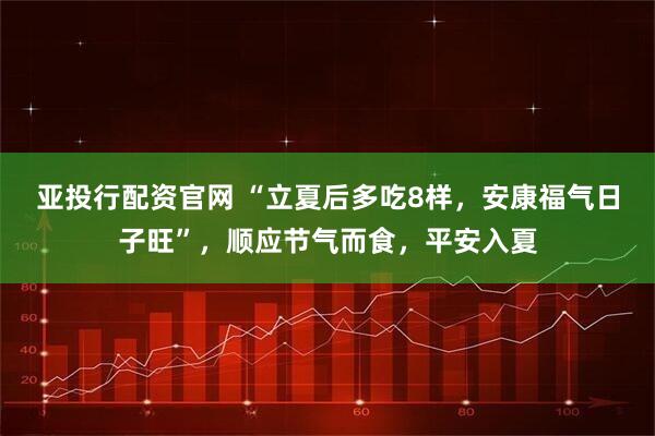 亚投行配资官网 “立夏后多吃8样，安康福气日子旺”，顺应节气而食，平安入夏