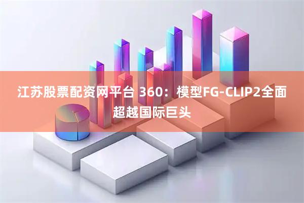 江苏股票配资网平台 360：模型FG-CLIP2全面超越国际巨头