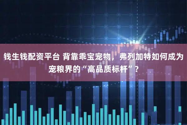 钱生钱配资平台 背靠乖宝宠物，弗列加特如何成为宠粮界的“高品质标杆”？