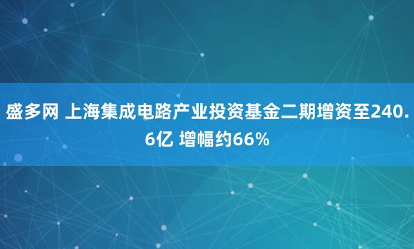 盛多网 上海集成电路产业投资基金二期增资至240.6亿 增幅约66%