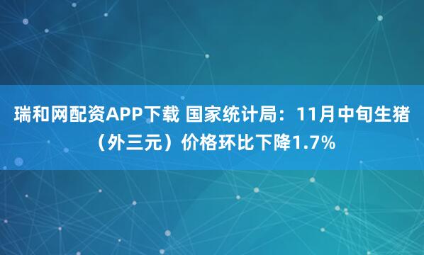 瑞和网配资APP下载 国家统计局：11月中旬生猪（外三元）价格环比下降1.7%