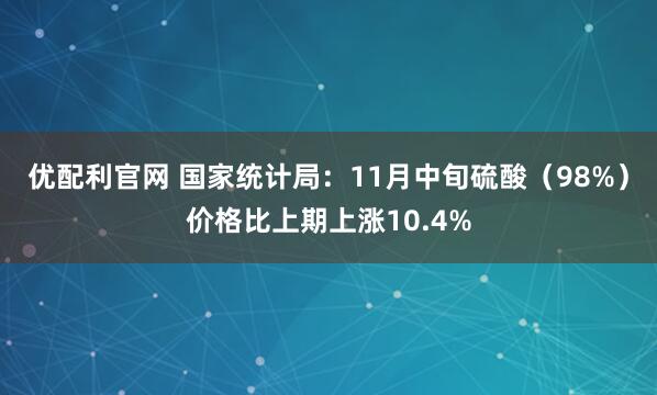 优配利官网 国家统计局：11月中旬硫酸（98%）价格比上期上涨10.4%