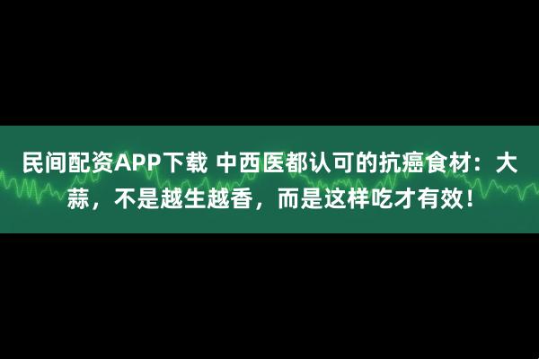 民间配资APP下载 中西医都认可的抗癌食材：大蒜，不是越生越香，而是这样吃才有效！