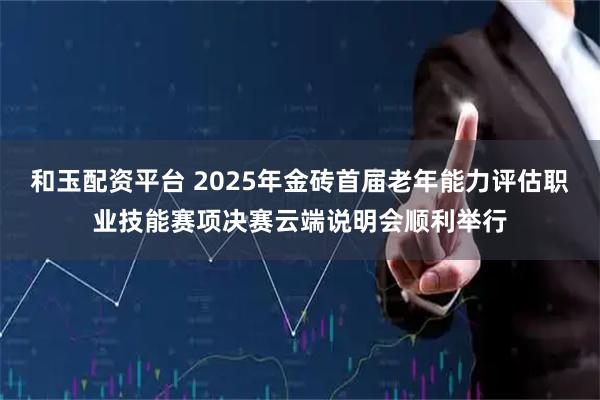 和玉配资平台 2025年金砖首届老年能力评估职业技能赛项决赛云端说明会顺利举行