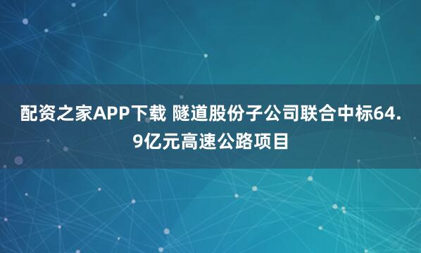 配资之家APP下载 隧道股份子公司联合中标64.9亿元高速公路项目