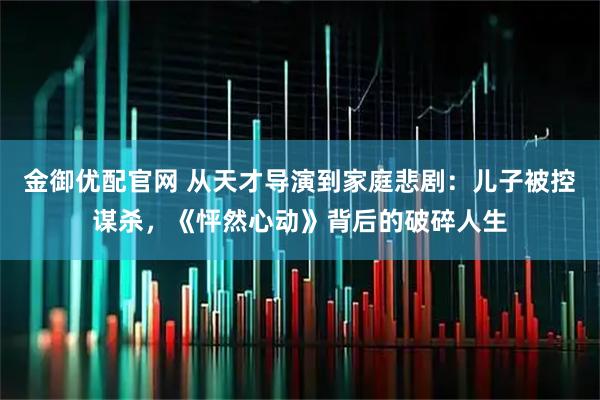 金御优配官网 从天才导演到家庭悲剧：儿子被控谋杀，《怦然心动》背后的破碎人生