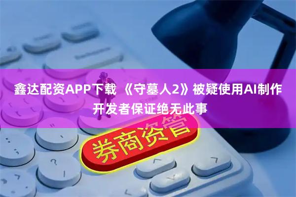 鑫达配资APP下载 《守墓人2》被疑使用AI制作 开发者保证绝无此事
