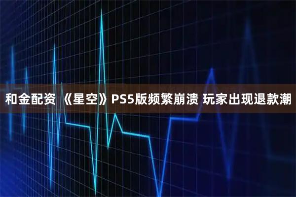 和金配资 《星空》PS5版频繁崩溃 玩家出现退款潮
