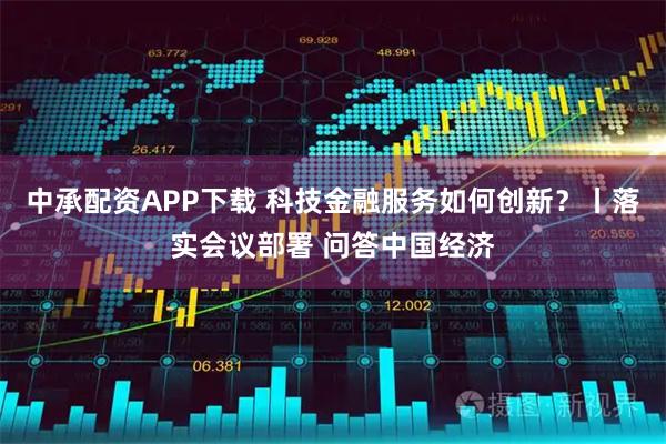 中承配资APP下载 科技金融服务如何创新？丨落实会议部署 问答中国经济