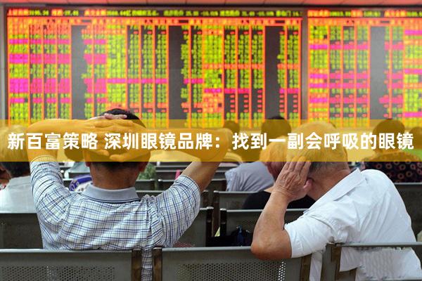 新百富策略 深圳眼镜品牌:找到一副会呼吸的眼镜