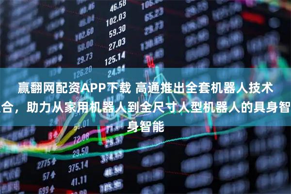 赢翻网配资APP下载 高通推出全套机器人技术组合，助力从家用机器人到全尺寸人型机器人的具身智能