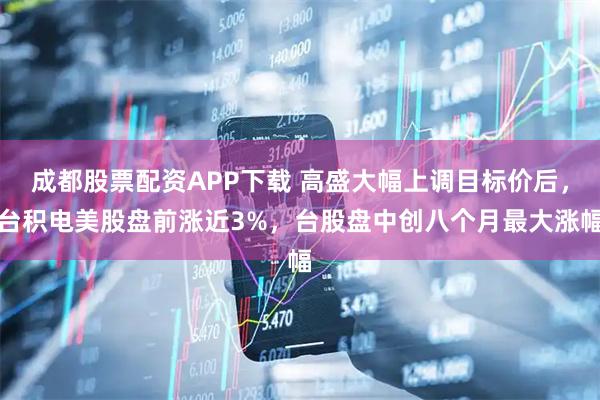 成都股票配资APP下载 高盛大幅上调目标价后,台积电美股盘前涨近3%,台股盘中创八个月最大涨幅